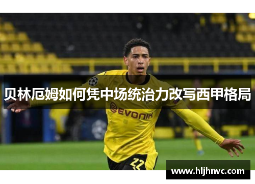 贝林厄姆如何凭中场统治力改写西甲格局