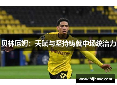 贝林厄姆：天赋与坚持铸就中场统治力