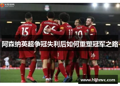 阿森纳英超争冠失利后如何重塑冠军之路