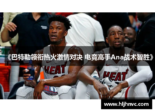 《巴特勒领衔热火激情对决 电竞高手Ana战术智胜》