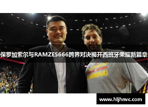 保罗加索尔与RAMZES666跨界对决揭开西班牙荣耀新篇章