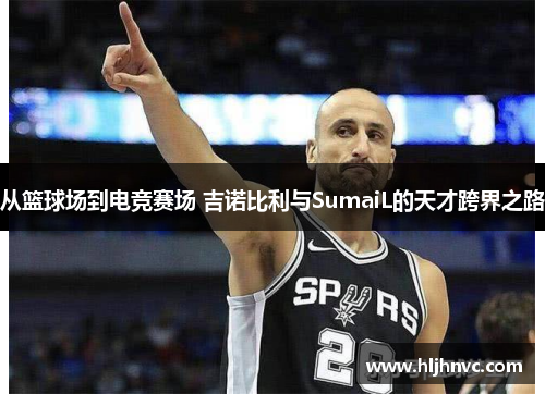 从篮球场到电竞赛场 吉诺比利与SumaiL的天才跨界之路