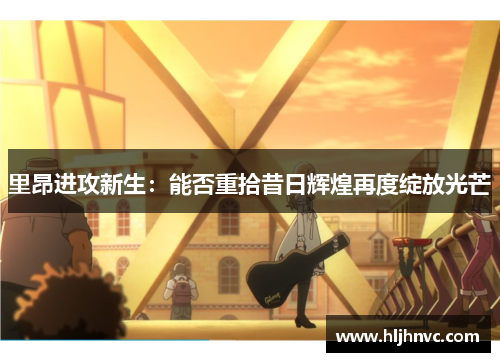里昂进攻新生：能否重拾昔日辉煌再度绽放光芒
