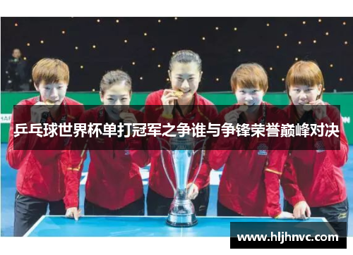 乒乓球世界杯单打冠军之争谁与争锋荣誉巅峰对决