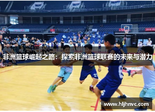 非洲篮球崛起之路：探索非洲篮球联赛的未来与潜力