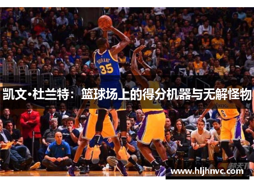 凯文·杜兰特：篮球场上的得分机器与无解怪物