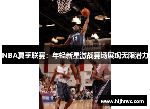NBA夏季联赛：年轻新星激战赛场展现无限潜力