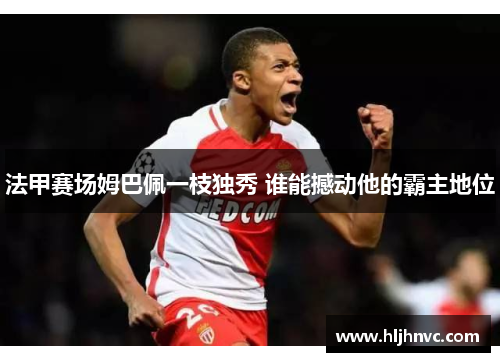 法甲赛场姆巴佩一枝独秀 谁能撼动他的霸主地位
