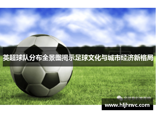 英超球队分布全景图揭示足球文化与城市经济新格局
