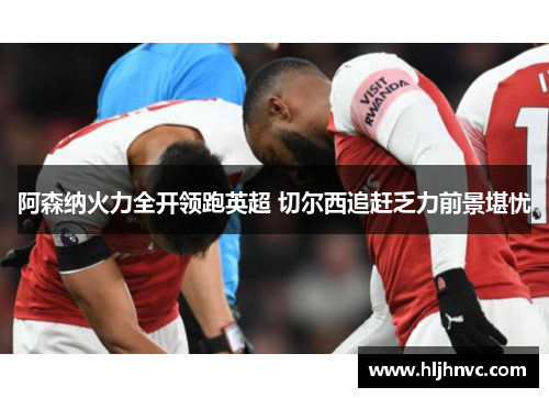 阿森纳火力全开领跑英超 切尔西追赶乏力前景堪忧