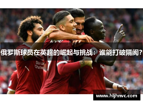 俄罗斯球员在英超的崛起与挑战：谁能打破隔阂？