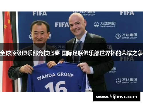 全球顶级俱乐部竞技盛宴 国际足联俱乐部世界杯的荣耀之争